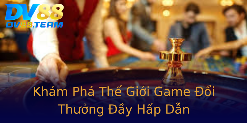 Khám Phá Thế Giới Game Đổi Thưởng Đầy Hấp Dẫn Khám Phá Thế Giới Game Đổi Thưởng Đầy Hấp Dẫn